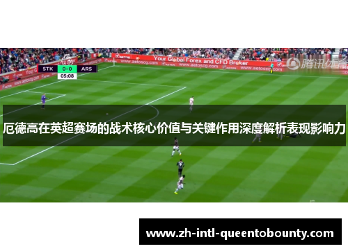 厄德高在英超赛场的战术核心价值与关键作用深度解析表现影响力