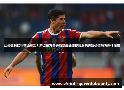 从关键数据到赛场统治力解读莱万多夫斯基巅峰表现背后的进攻价值与决定性作用 从关键数据到赛场统治力解读莱万多夫斯基巅峰表现背后的进攻价值与决定性作用