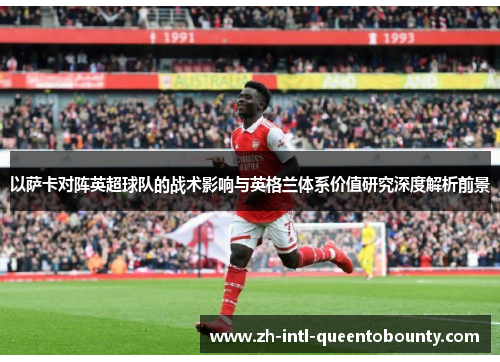 以萨卡对阵英超球队的战术影响与英格兰体系价值研究深度解析前景 以萨卡对阵英超球队的战术影响与英格兰体系价值研究深度解析前景