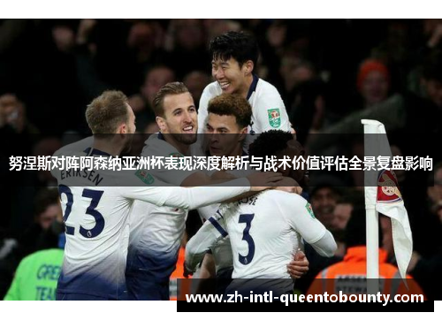 努涅斯对阵阿森纳亚洲杯表现深度解析与战术价值评估全景复盘影响