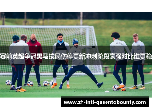 赛前英超争冠黑马搅局伤停更新冲刺阶段豪强对比谁更稳 赛前英超争冠黑马搅局伤停更新冲刺阶段豪强对比谁更稳