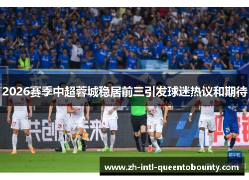 2026赛季中超蓉城稳居前三引发球迷热议和期待 2026赛季中超蓉城稳居前三引发球迷热议和期待
