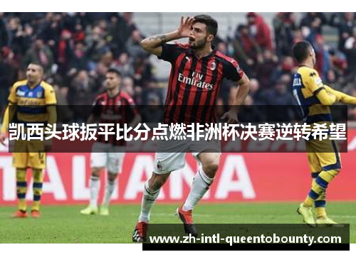 凯西头球扳平比分点燃非洲杯决赛逆转希望