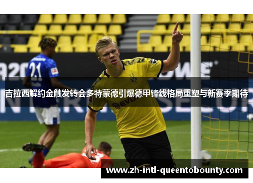 吉拉西解约金触发转会多特蒙德引爆德甲锋线格局重塑与新赛季期待 吉拉西解约金触发转会多特蒙德引爆德甲锋线格局重塑与新赛季期待