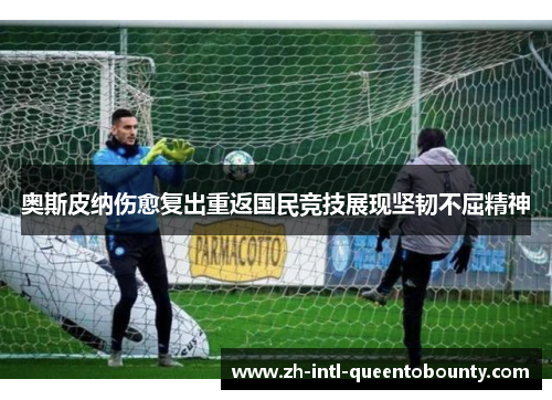 奥斯皮纳伤愈复出重返国民竞技展现坚韧不屈精神
