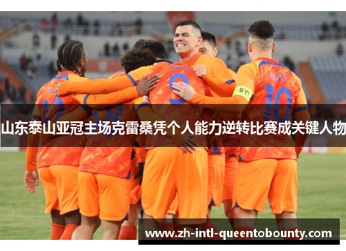 山东泰山亚冠主场克雷桑凭个人能力逆转比赛成关键人物 山东泰山亚冠主场克雷桑凭个人能力逆转比赛成关键人物