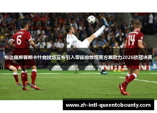 布达佩斯普斯卡什竞技场宣布引入零碳排放观赛方案助力2026欧冠决赛 布达佩斯普斯卡什竞技场宣布引入零碳排放观赛方案助力2026欧冠决赛