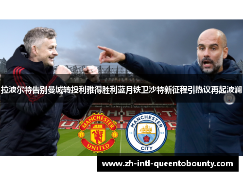 拉波尔特告别曼城转投利雅得胜利蓝月铁卫沙特新征程引热议再起波澜 拉波尔特告别曼城转投利雅得胜利蓝月铁卫沙特新征程引热议再起波澜