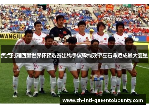焦点时刻回望世界杯预选赛出线争议锋线效率左右命运成最大变量