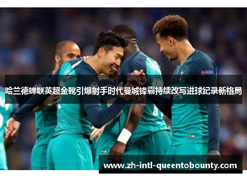 哈兰德蝉联英超金靴引爆射手时代曼城锋霸持续改写进球纪录新格局 哈兰德蝉联英超金靴引爆射手时代曼城锋霸持续改写进球纪录新格局