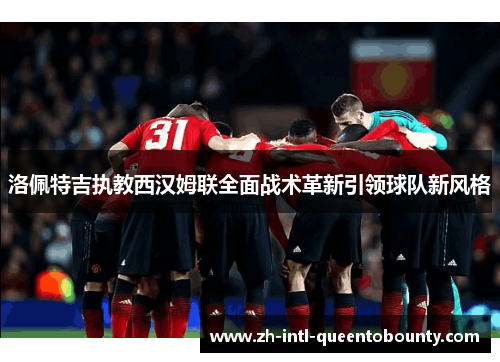 洛佩特吉执教西汉姆联全面战术革新引领球队新风格