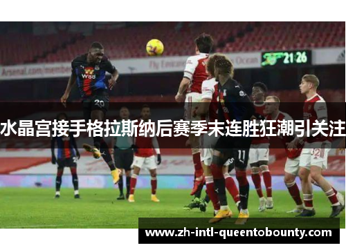 水晶宫接手格拉斯纳后赛季末连胜狂潮引关注