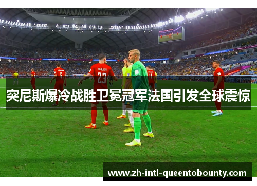 突尼斯爆冷战胜卫冕冠军法国引发全球震惊