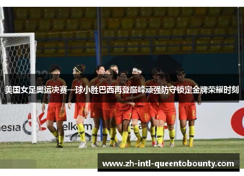 美国女足奥运决赛一球小胜巴西再登巅峰顽强防守锁定金牌荣耀时刻 美国女足奥运决赛一球小胜巴西再登巅峰顽强防守锁定金牌荣耀时刻