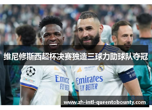 维尼修斯西超杯决赛独造三球力助球队夺冠 维尼修斯西超杯决赛独造三球力助球队夺冠