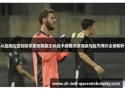 从临场应变到体系重塑英超主帅战术调整深度观察与胜负博弈全景解析 从临场应变到体系重塑英超主帅战术调整深度观察与胜负博弈全景解析