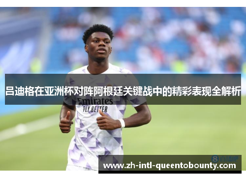 吕迪格在亚洲杯对阵阿根廷关键战中的精彩表现全解析 吕迪格在亚洲杯对阵阿根廷关键战中的精彩表现全解析