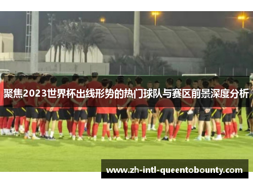 聚焦2023世界杯出线形势的热门球队与赛区前景深度分析