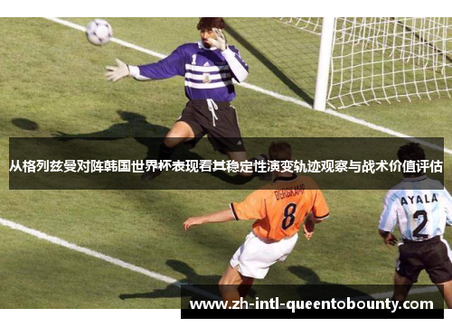 从格列兹曼对阵韩国世界杯表现看其稳定性演变轨迹观察与战术价值评估