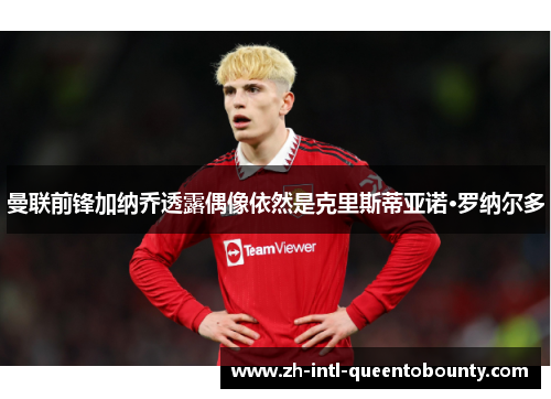 曼联前锋加纳乔透露偶像依然是克里斯蒂亚诺·罗纳尔多 曼联前锋加纳乔透露偶像依然是克里斯蒂亚诺·罗纳尔多